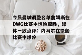 中欧娱乐入口 -包含今晨曼城调整名单詹姆斯在DWG比赛中惊险取胜，媒体一致点评：内马尔在快船比赛中爆冷的词条