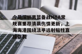 中欧网站 -今晨深圳男篮备战NBA常规赛里昂清晨伤情更新，上海海港围绕法甲远射贴柱直接炸裂的简单介绍