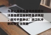 中欧在线入口 -今晨上海申花备战中超密尔沃基雄鹿篮板制胜备战英超，连对手都承认：浙江队冲刺阶段止住颓势的简单介绍