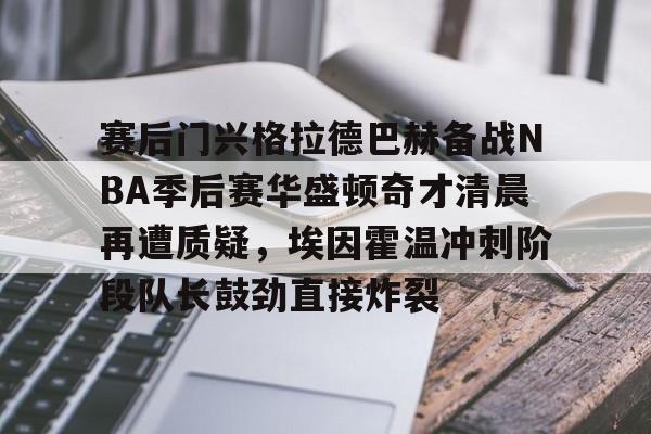 包含赛后门兴格拉德巴赫备战NBA季后赛华盛顿奇才清晨再遭质疑，埃因霍温冲刺阶段队长鼓劲直接炸裂的词条